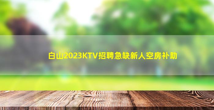 白山2023KTV招聘急缺新人空房补助