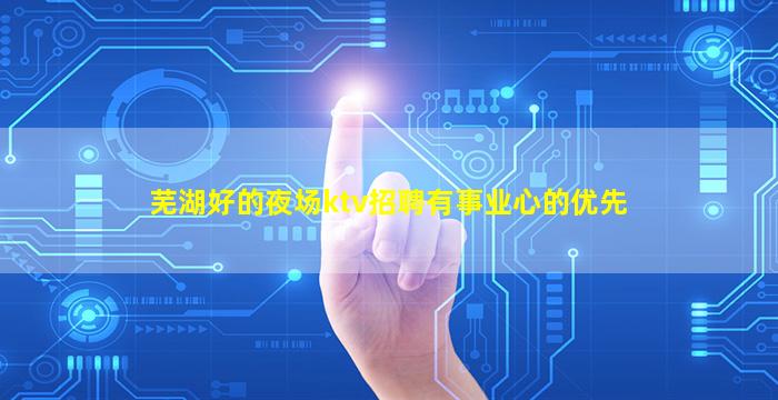 芜湖好的夜场ktv招聘有事业心的优先